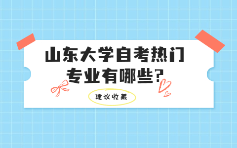 山東大學(xué)自考熱門專業(yè)有哪些?