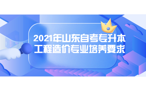 2021年山東自考專升本工程造價專業(yè)培養(yǎng)要求