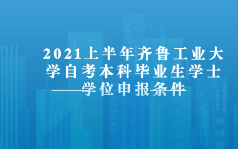 2021上半年齊魯工業(yè)大學(xué)自考本科畢業(yè)生學(xué)士學(xué)位申報(bào)條件