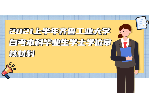 2021上半年齊魯工業(yè)大學(xué)自考本科畢業(yè)生學(xué)士學(xué)位審核材料