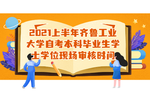 2021上半年齊魯工業(yè)大學(xué)自考本科畢業(yè)生學(xué)士學(xué)位現(xiàn)場(chǎng)審核時(shí)間