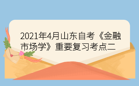 2021年4月山東自考《金融市場(chǎng)學(xué)》重要復(fù)習(xí)考點(diǎn)二