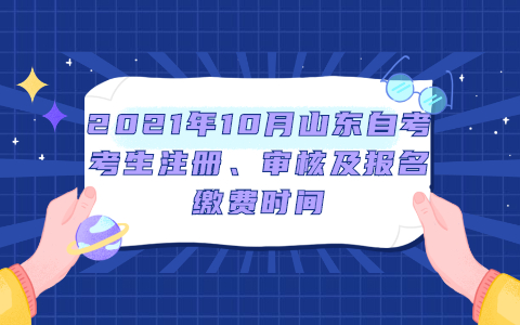 2021年10月山東自考考生注冊、審核及報名繳費時間