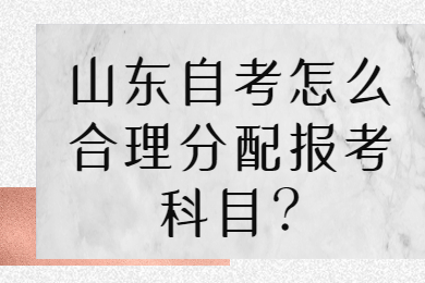 山東自考怎么合理分配報(bào)考科目?