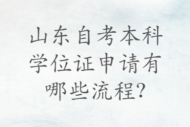 山東自考本科學位證申請有哪些流程?