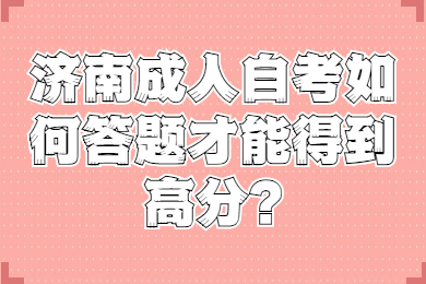 濟南成人自考如何答題才能得到高分?