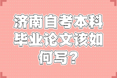 濟(jì)南自考本科畢業(yè)論文該如何寫?