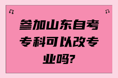 參加山東自考?？瓶梢愿膶I(yè)嗎?