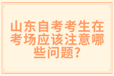 山東自考考生在考場應(yīng)該注意哪些問題?