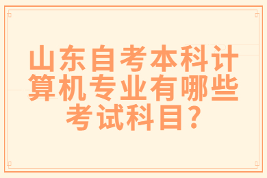 山東自考本科計算機專業(yè)有哪些考試科目?