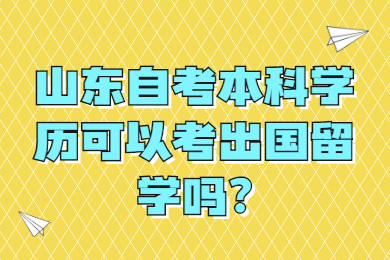 山東自考本科學(xué)歷可以考出國(guó)留學(xué)嗎?