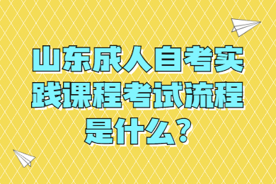 山東成人自考實踐課程考試流程是什么?