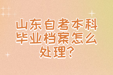 山東自考本科畢業(yè)檔案怎么處理?