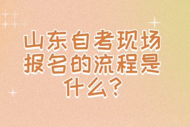 山東自考現(xiàn)場(chǎng)報(bào)名的流程是什么?