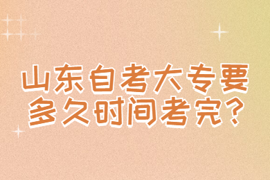 山東自考大專要多久時(shí)間考完?