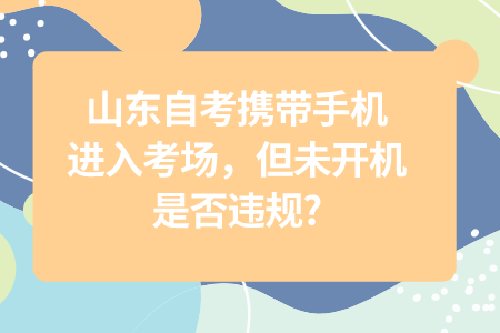 山東自考攜帶手機(jī)進(jìn)入考場(chǎng)，但未開(kāi)機(jī)，是否違規(guī)?