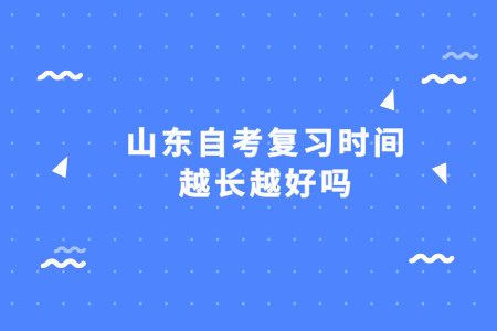 山東自考復習時間越長越好嗎