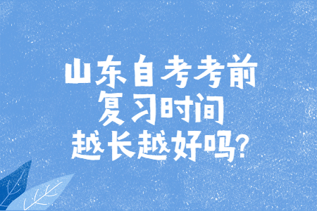 山東自考考前復(fù)習(xí)時間越長越好嗎?