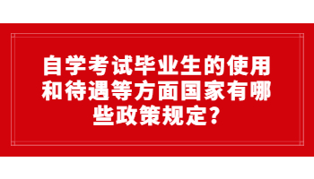 自學(xué)考試畢業(yè)生的使用和待遇等方面國(guó)家有哪些政策規(guī)定