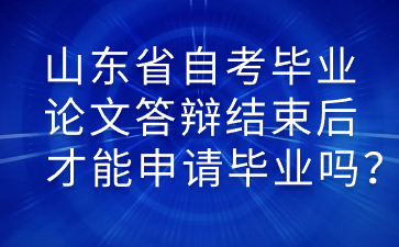 山東省自考畢業(yè)論文答辯結(jié)束后才能申請畢業(yè)嗎?