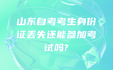 山東自考考生身份證丟失還能參加考試嗎?