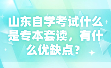 山東自學(xué)考試什么是專本套讀，有什么優(yōu)缺點(diǎn)?