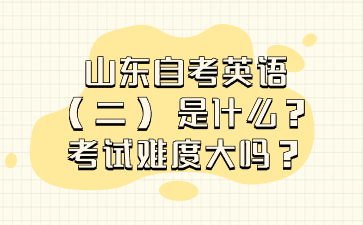 山東自考英語 (二) 是什么? 考試難度大嗎?