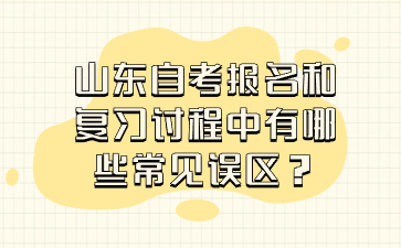 山東自考報名和復習過程中有哪些常見誤區(qū)?