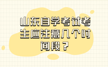 山東自學(xué)考試考生應(yīng)注意幾個(gè)時(shí)間段?