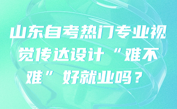 山東自考熱門專業(yè)視覺傳達(dá)設(shè)計(jì)“難不難”好就業(yè)嗎?