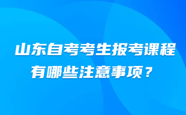 山東自考考生報考課程有哪些注意事項(xiàng)?