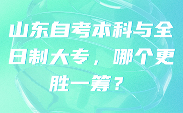 山東自考本科與全日制大專，哪個更勝一籌?