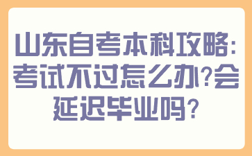 山東自考本科攻略：考試不過怎么辦？會延遲畢業(yè)嗎？