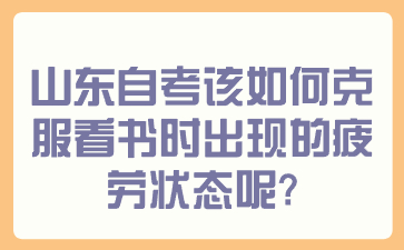 山東自考該如何克服看書時出現(xiàn)的疲勞狀態(tài)呢？