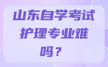 山東自學考試護理專業(yè)難嗎?