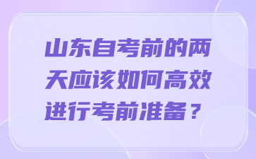 山東自考前的兩天應該如何高效進行考前準備?