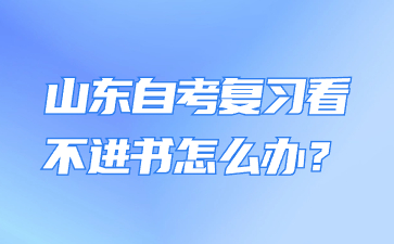 山東自考復(fù)習(xí)看不進(jìn)書(shū)怎么辦?