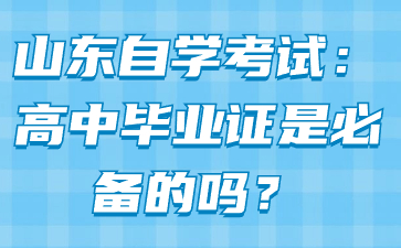 山東自學(xué)考試：高中畢業(yè)證是必備的嗎?