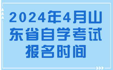 2024年4月山東省自學(xué)考試報(bào)名時(shí)間