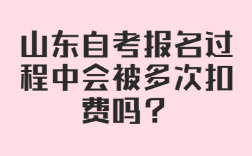 山東自考報名過程中會被多次扣費嗎?