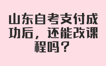 山東自考支付成功后，還能改課程嗎?