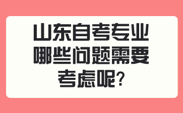 山東自考專業(yè)哪些問題需要考慮呢?