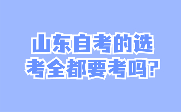 山東自考的選考全都要考嗎?