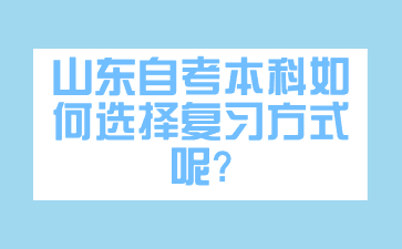 山東自考本科如何選擇復(fù)習(xí)方式呢?