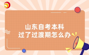 山東自考本科過了過渡期怎么辦