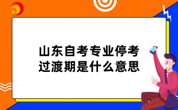 山東自考專業(yè)?？歼^渡期是什么意思